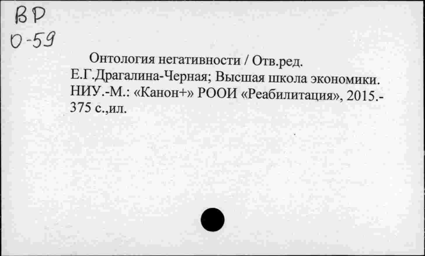 ﻿8Р
0-53
Онтология негативности / Отв.ред. Е.Г.Драгалина-Черная; Высшая школа экономики. НИУ.-М.: «Канон+» РООИ «Реабилитация», 2015.-375 с.,ил.